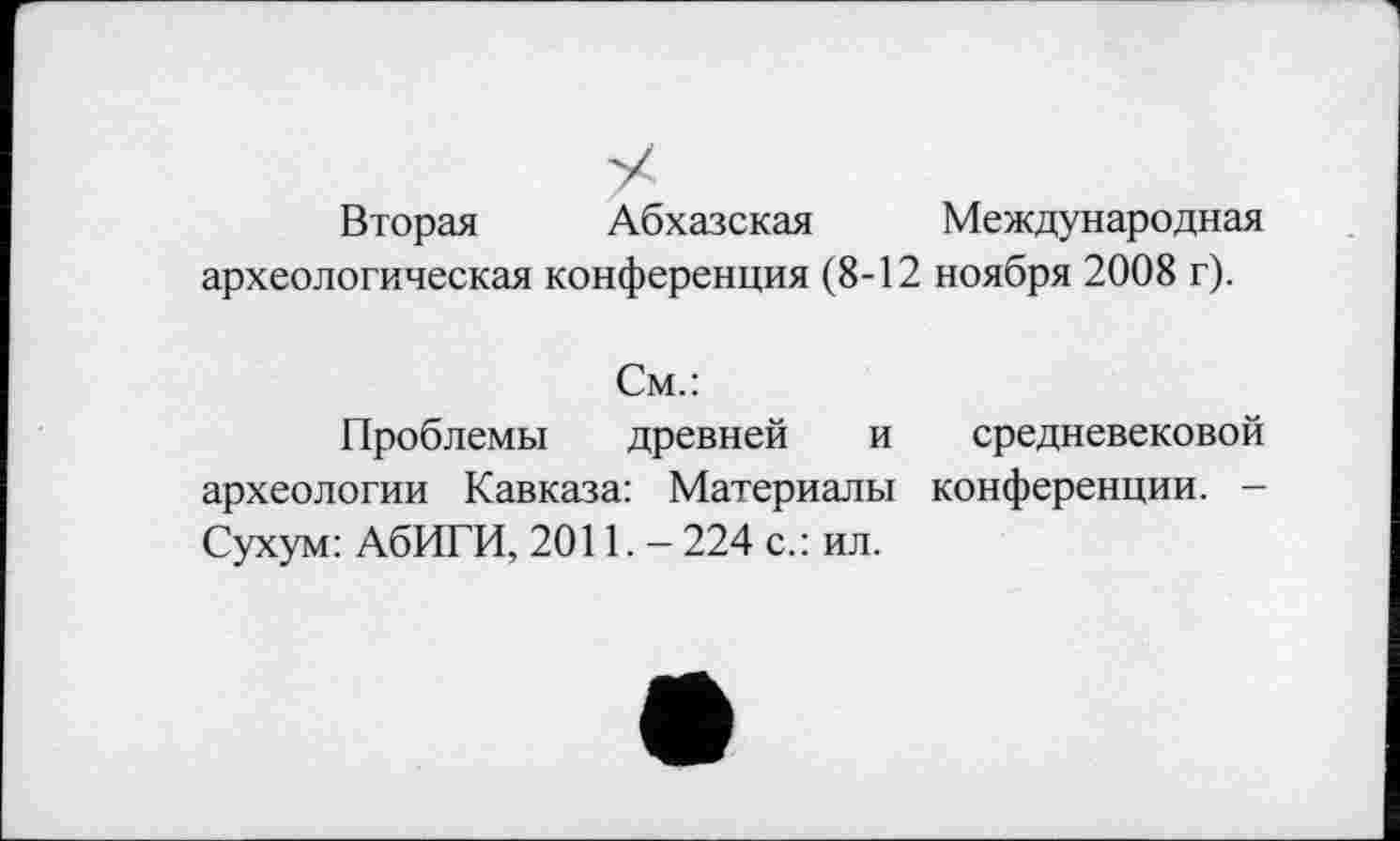 ﻿Вторая Абхазская Международная археологическая конференция (8-12 ноября 2008 г).
См.:
Проблемы древней и средневековой археологии Кавказа: Материалы конференции. -Сухум: АбИГИ, 2011. - 224 с.: ил.